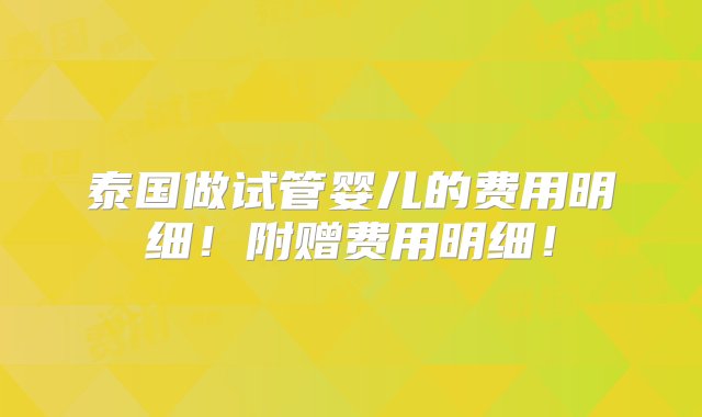 泰国做试管婴儿的费用明细！附赠费用明细！