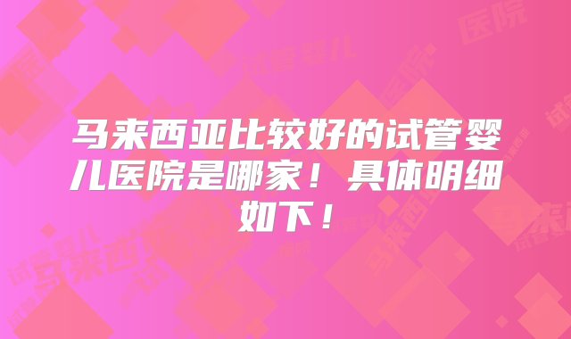 马来西亚比较好的试管婴儿医院是哪家！具体明细如下！