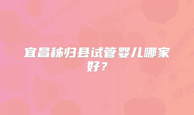 宜昌秭归县试管婴儿哪家好？