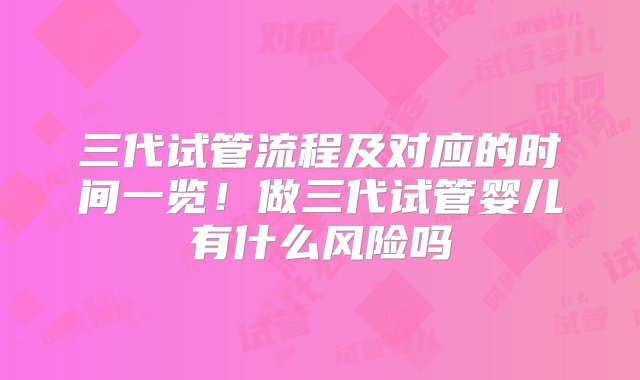 三代试管流程及对应的时间一览！做三代试管婴儿有什么风险吗