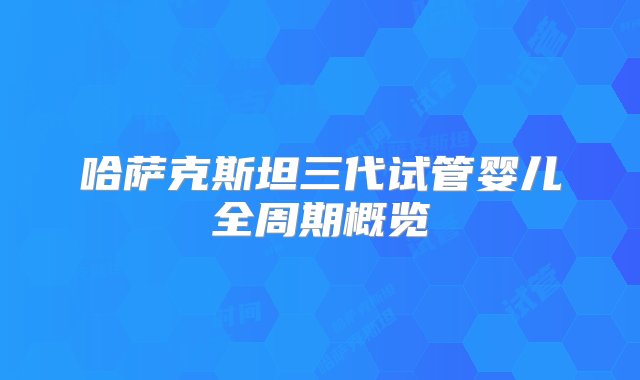 哈萨克斯坦三代试管婴儿全周期概览