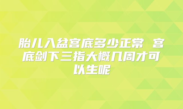 胎儿入盆宫底多少正常 宫底剑下三指大概几周才可以生呢