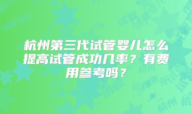 杭州第三代试管婴儿怎么提高试管成功几率？有费用参考吗？