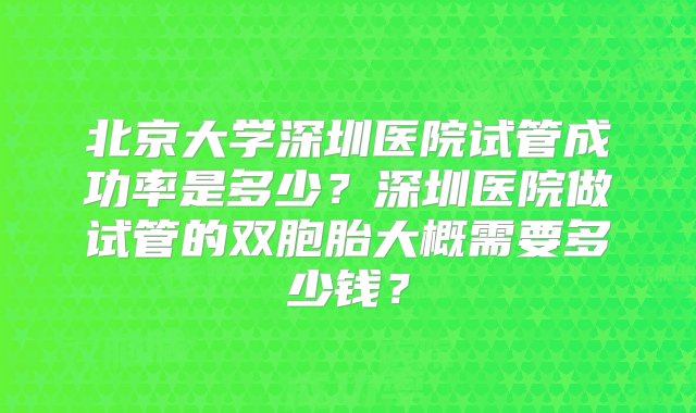 北京大学深圳医院试管成功率是多少？深圳医院做试管的双胞胎大概需要多少钱？