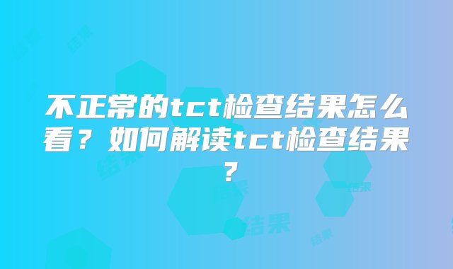 不正常的tct检查结果怎么看？如何解读tct检查结果？