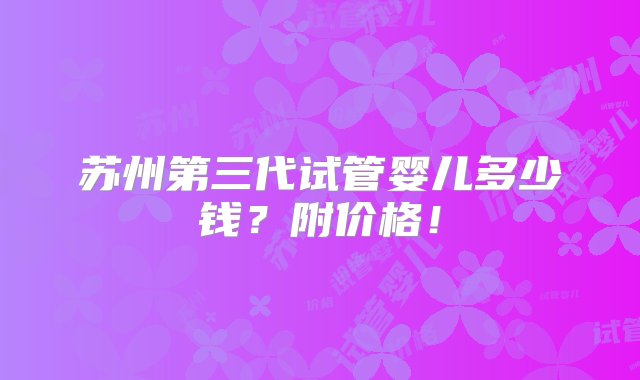 苏州第三代试管婴儿多少钱？附价格！