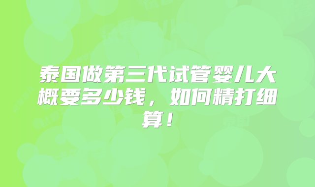 泰国做第三代试管婴儿大概要多少钱，如何精打细算！