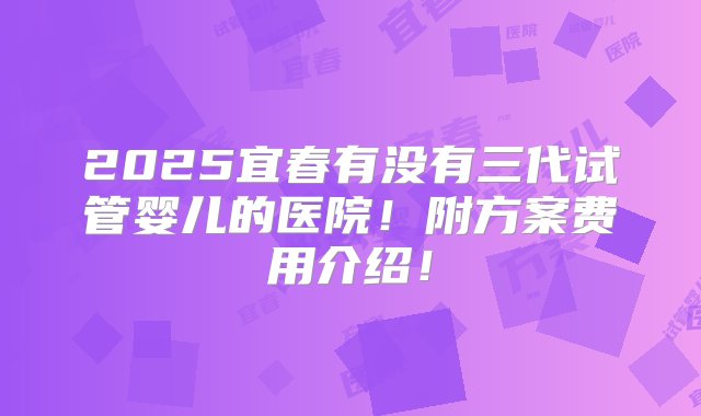 2025宜春有没有三代试管婴儿的医院！附方案费用介绍！