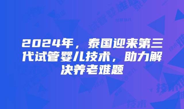 2024年，泰国迎来第三代试管婴儿技术，助力解决养老难题