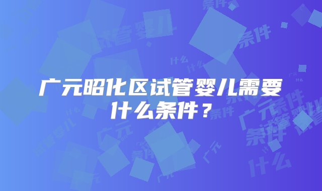 广元昭化区试管婴儿需要什么条件？