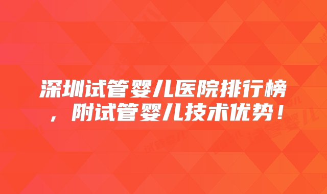 深圳试管婴儿医院排行榜，附试管婴儿技术优势！