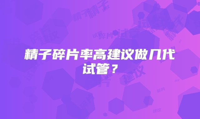 精子碎片率高建议做几代试管？