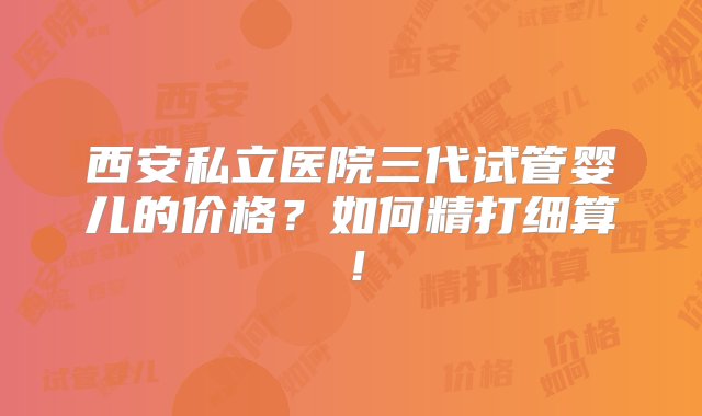 西安私立医院三代试管婴儿的价格？如何精打细算！