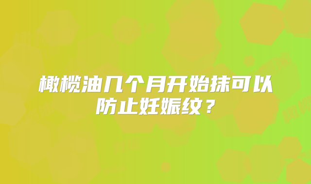 橄榄油几个月开始抹可以防止妊娠纹？