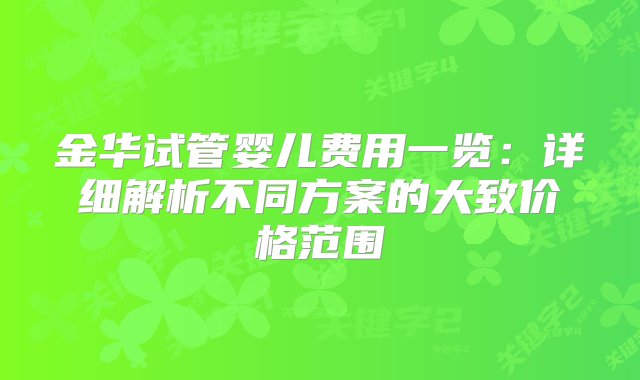 金华试管婴儿费用一览：详细解析不同方案的大致价格范围