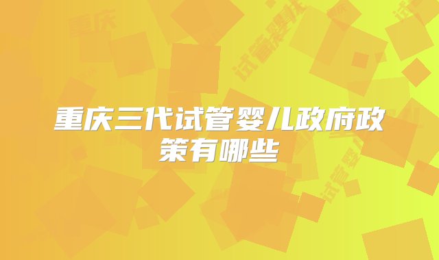 重庆三代试管婴儿政府政策有哪些