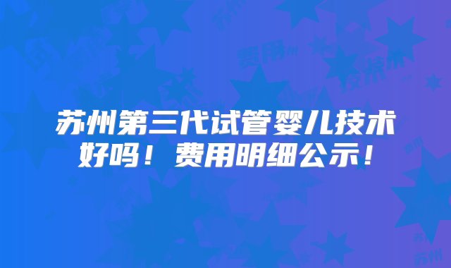 苏州第三代试管婴儿技术好吗！费用明细公示！