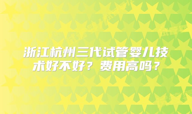 浙江杭州三代试管婴儿技术好不好？费用高吗？