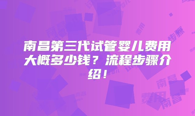 南昌第三代试管婴儿费用大概多少钱？流程步骤介绍！