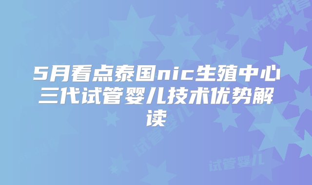 5月看点泰国nic生殖中心三代试管婴儿技术优势解读