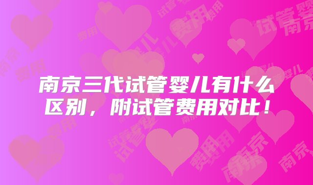 南京三代试管婴儿有什么区别，附试管费用对比！