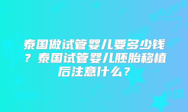 泰国做试管婴儿要多少钱？泰国试管婴儿胚胎移植后注意什么？