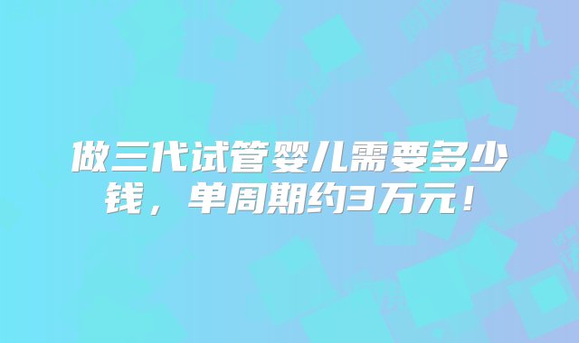 做三代试管婴儿需要多少钱，单周期约3万元！