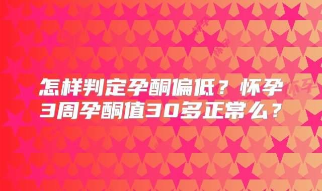 怎样判定孕酮偏低？怀孕3周孕酮值30多正常么？