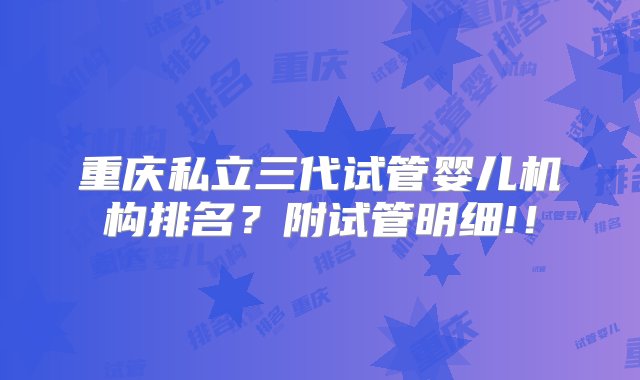 重庆私立三代试管婴儿机构排名？附试管明细!！