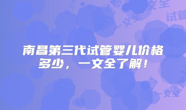 南昌第三代试管婴儿价格多少，一文全了解！