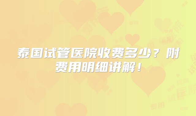 泰国试管医院收费多少？附费用明细讲解！