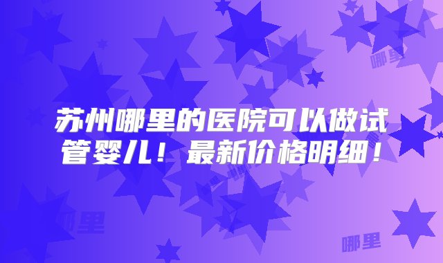 苏州哪里的医院可以做试管婴儿！最新价格明细！