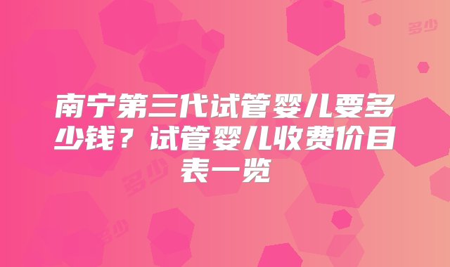 南宁第三代试管婴儿要多少钱？试管婴儿收费价目表一览