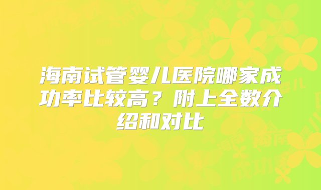 海南试管婴儿医院哪家成功率比较高？附上全数介绍和对比