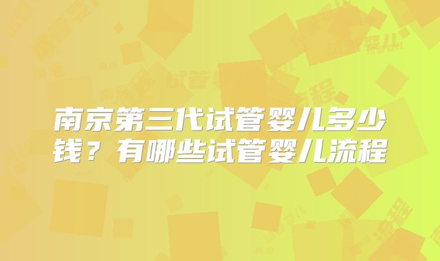 南京第三代试管婴儿多少钱？有哪些试管婴儿流程