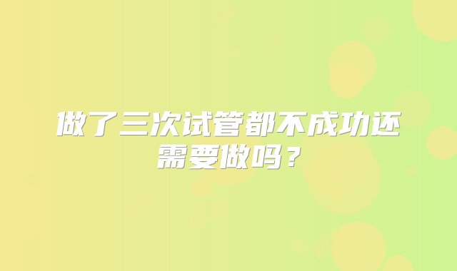 做了三次试管都不成功还需要做吗？