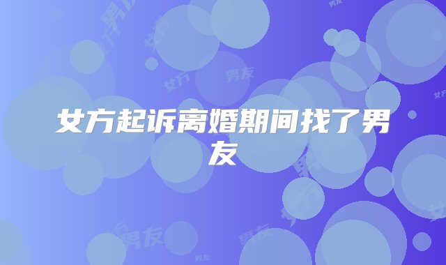 女方起诉离婚期间找了男友