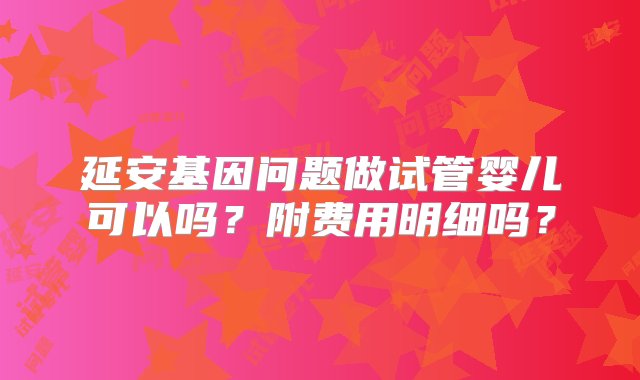 延安基因问题做试管婴儿可以吗？附费用明细吗？