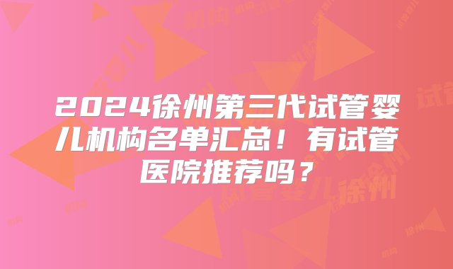 2024徐州第三代试管婴儿机构名单汇总！有试管医院推荐吗？