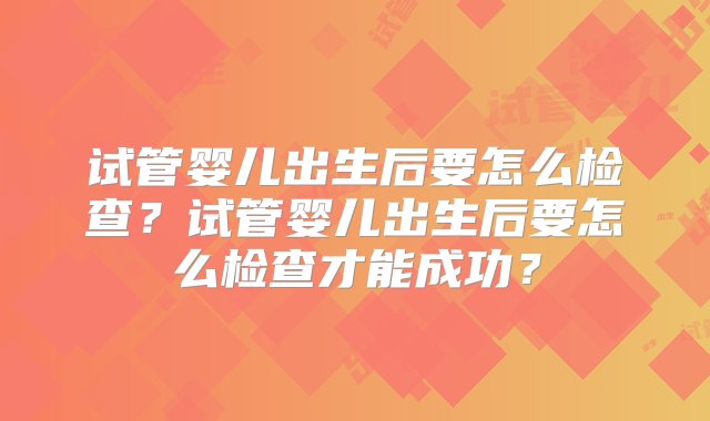 试管婴儿出生后要怎么检查？试管婴儿出生后要怎么检查才能成功？