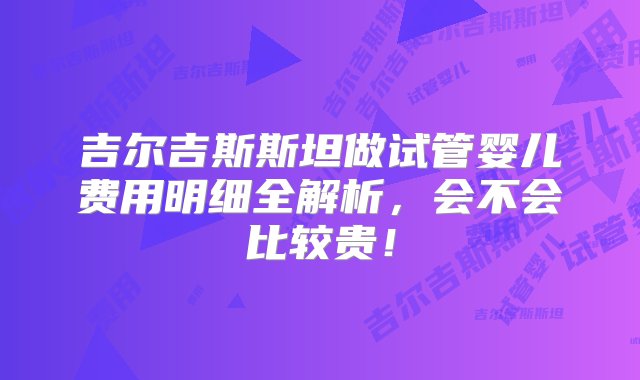 吉尔吉斯斯坦做试管婴儿费用明细全解析，会不会比较贵！