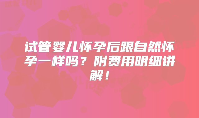 试管婴儿怀孕后跟自然怀孕一样吗？附费用明细讲解！