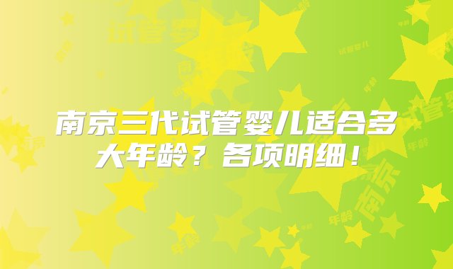 南京三代试管婴儿适合多大年龄？各项明细！