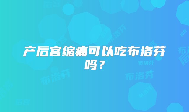 产后宫缩痛可以吃布洛芬吗？