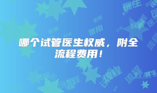 哪个试管医生权威，附全流程费用！