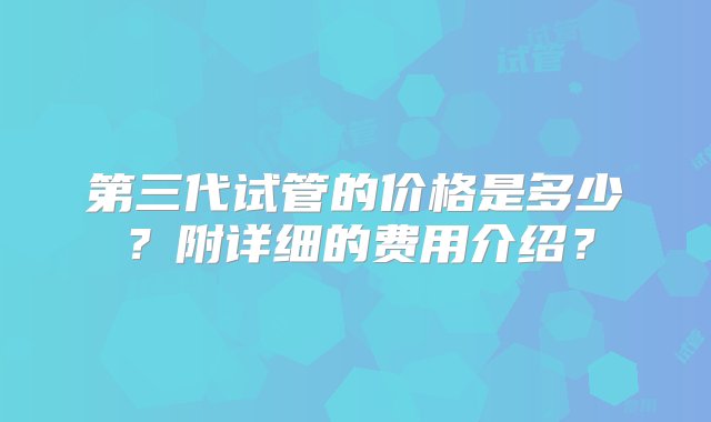 第三代试管的价格是多少？附详细的费用介绍？