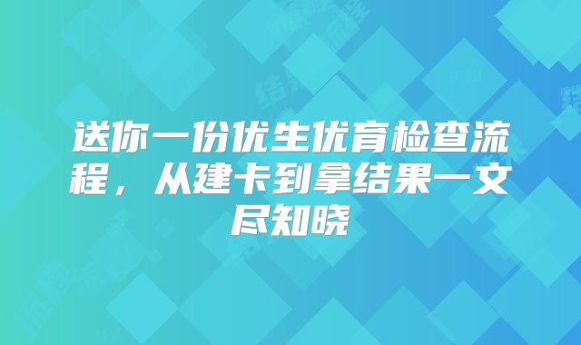 送你一份优生优育检查流程，从建卡到拿结果一文尽知晓