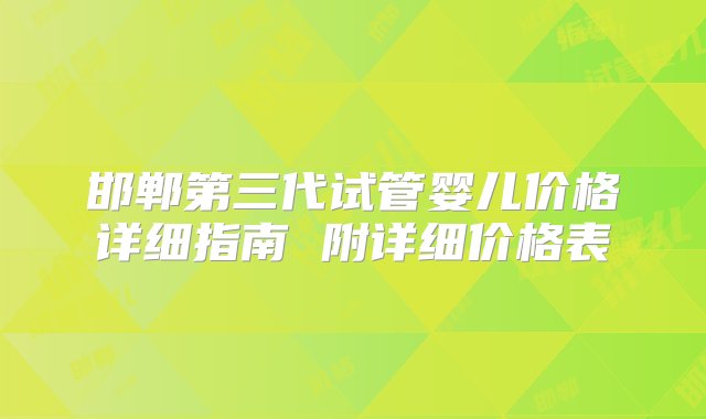 邯郸第三代试管婴儿价格详细指南 附详细价格表