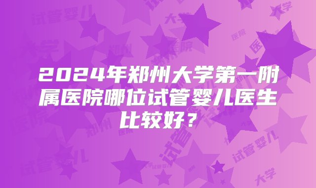 2024年郑州大学第一附属医院哪位试管婴儿医生比较好？