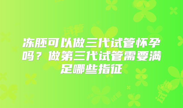 冻胚可以做三代试管怀孕吗？做第三代试管需要满足哪些指征